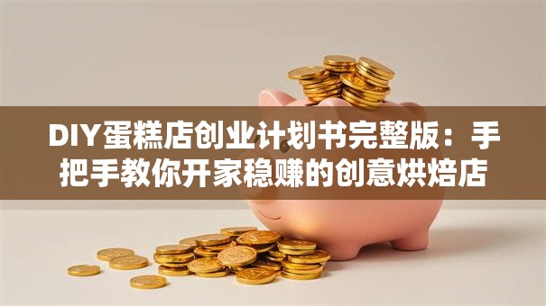 DIY蛋糕店创业计划书完整版：手把手教你开家稳赚的创意烘焙店