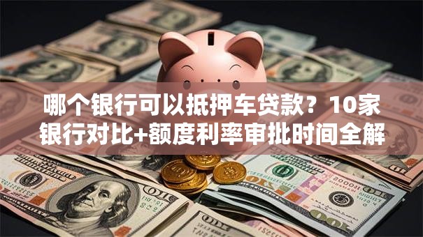 哪个银行可以抵押车贷款？10家银行对比+额度利率审批时间全解析