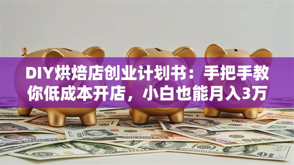 DIY烘焙店创业计划书：手把手教你低成本开店，小白也能月入3万+