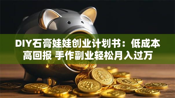 DIY石膏娃娃创业计划书：低成本高回报 手作副业轻松月入过万
