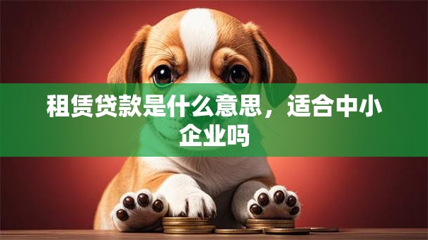 租赁贷款是什么意思，适合中小企业吗
