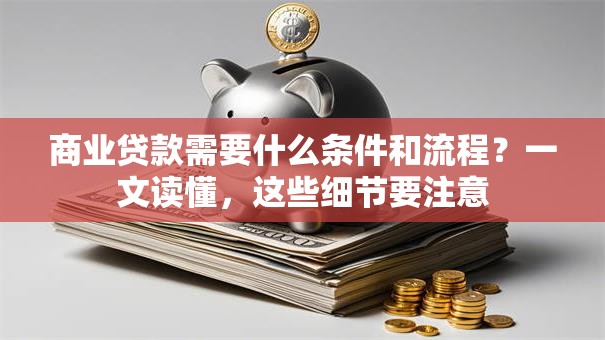 商业贷款需要什么条件和流程？一文读懂，这些细节要注意