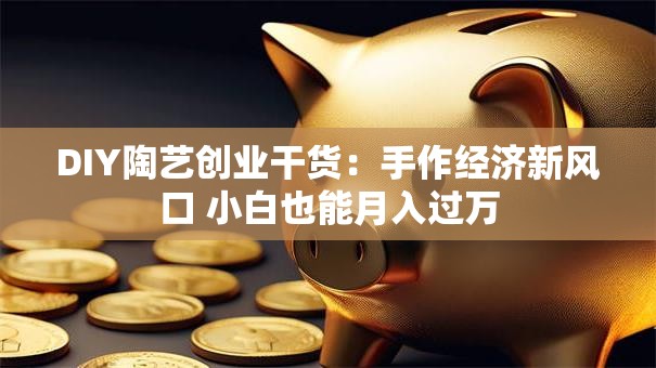 DIY陶艺创业干货：手作经济新风口 小白也能月入过万