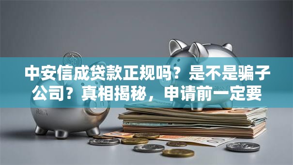 中安信成贷款正规吗？是不是骗子公司？真相揭秘，申请前一定要了解这些