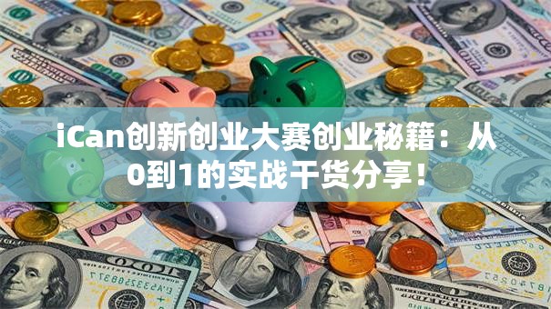 iCan创新创业大赛创业秘籍：从0到1的实战干货分享！