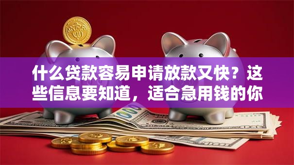 什么贷款容易申请放款又快？这些信息要知道，适合急用钱的你别错过！