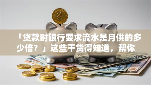 「贷款时银行要求流水是月供的多少倍？」这些干货得知道，帮你弄清楚