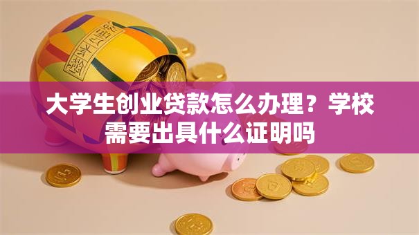 大学生创业贷款怎么办理？学校需要出具什么证明吗