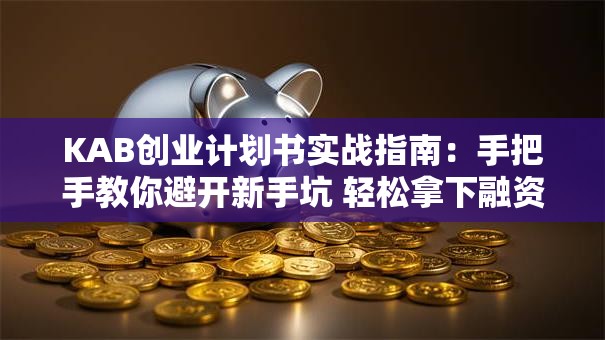 KAB创业计划书实战指南：手把手教你避开新手坑 轻松拿下融资