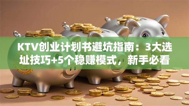 KTV创业计划书避坑指南：3大选址技巧+5个稳赚模式，新手必看！