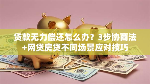 贷款无力偿还怎么办？3步协商法+网贷房贷不同场景应对技巧