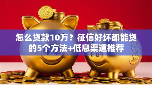 怎么贷款10万？征信好坏都能贷的5个方法+低息渠道推荐