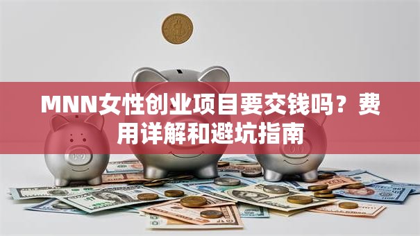 MNN女性创业项目要交钱吗？费用详解和避坑指南