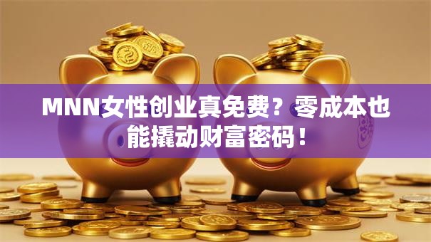 MNN女性创业真免费？零成本也能撬动财富密码！