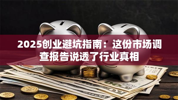2025创业避坑指南：这份市场调查报告说透了行业真相
