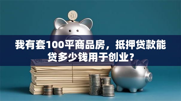 我有套100平商品房，抵押贷款能贷多少钱用于创业？