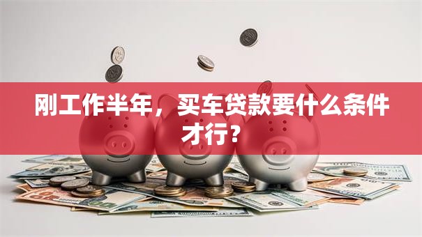刚工作半年，买车贷款要什么条件才行？