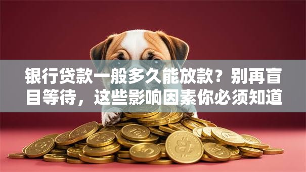 银行贷款一般多久能放款？别再盲目等待，这些影响因素你必须知道