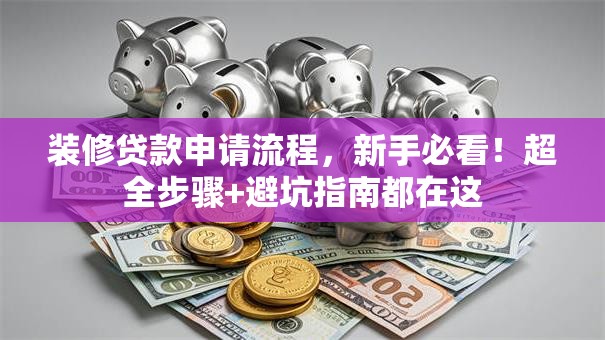 装修贷款申请流程，新手必看！超全步骤+避坑指南都在这