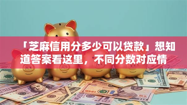 「芝麻信用分多少可以贷款」想知道答案看这里，不同分数对应情况都说明白