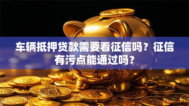 车辆抵押贷款需要看征信吗？征信有污点能通过吗？