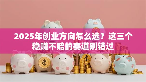 2025年创业方向怎么选？这三个稳赚不赔的赛道别错过