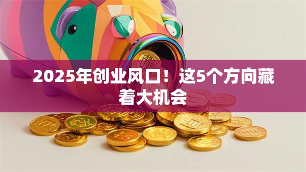 2025年创业风口！这5个方向藏着大机会