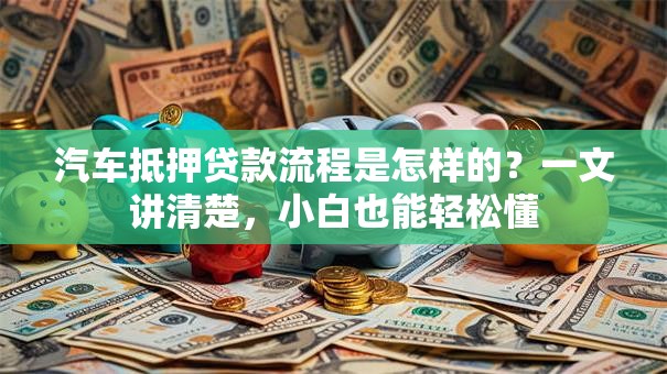 汽车抵押贷款流程是怎样的？一文讲清楚，小白也能轻松懂