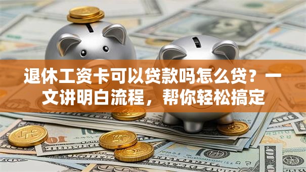 退休工资卡可以贷款吗怎么贷？一文讲明白流程，帮你轻松搞定
