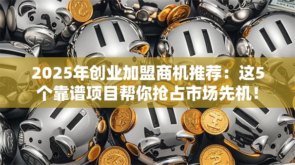 2025年创业加盟商机推荐：这5个靠谱项目帮你抢占市场先机！