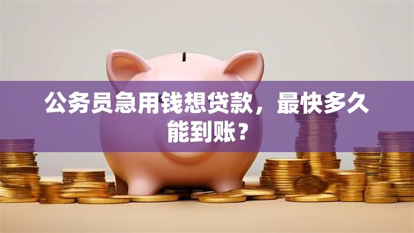 公务员急用钱想贷款，最快多久能到账？