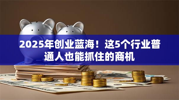 2025年创业蓝海！这5个行业普通人也能抓住的商机