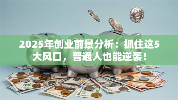 2025年创业前景分析：抓住这5大风口，普通人也能逆袭！