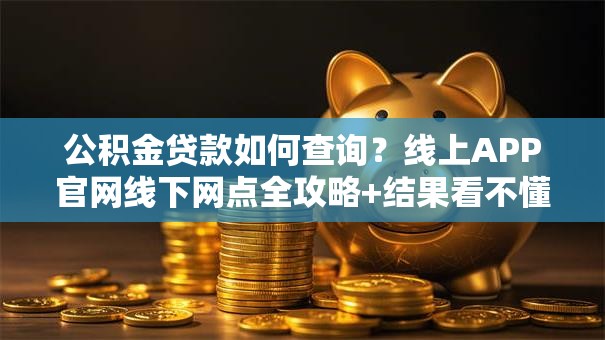公积金贷款如何查询？线上APP官网线下网点全攻略+结果看不懂怎么办