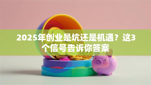 2025年创业是坑还是机遇？这3个信号告诉你答案