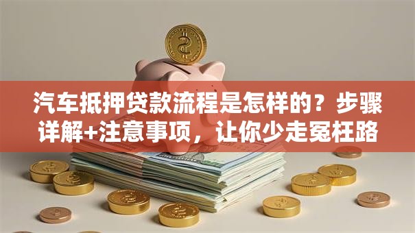 汽车抵押贷款流程是怎样的？步骤详解+注意事项，让你少走冤枉路