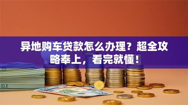 异地购车贷款怎么办理？超全攻略奉上，看完就懂！