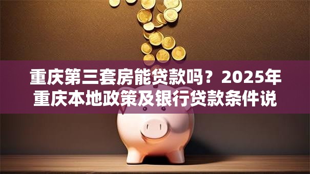 重庆第三套房能贷款吗？2025年重庆本地政策及银行贷款条件说明