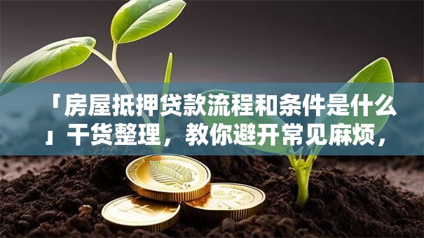 「房屋抵押贷款流程和条件是什么」干货整理，教你避开常见麻烦，速看攻略！