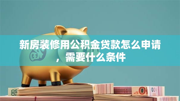 新房装修用公积金贷款怎么申请，需要什么条件