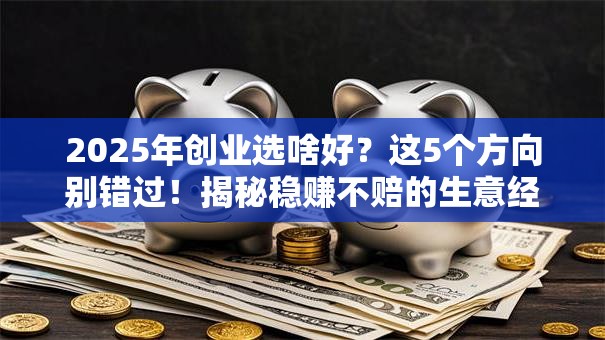 2025年创业选啥好？这5个方向别错过！揭秘稳赚不赔的生意经
