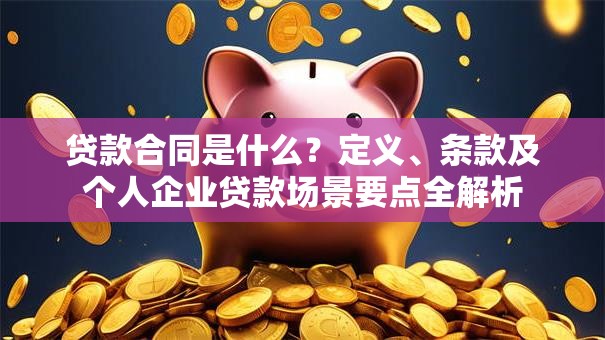 贷款合同是什么？定义、条款及个人企业贷款场景要点全解析