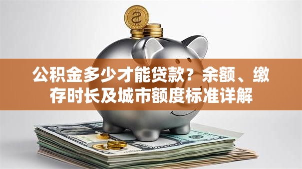公积金多少才能贷款？余额、缴存时长及城市额度标准详解