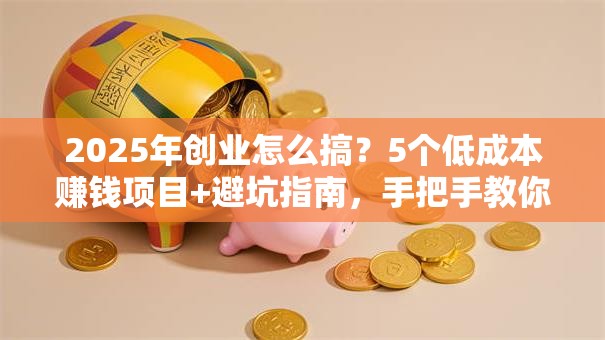 2025年创业怎么搞？5个低成本赚钱项目+避坑指南，手把手教你破局！