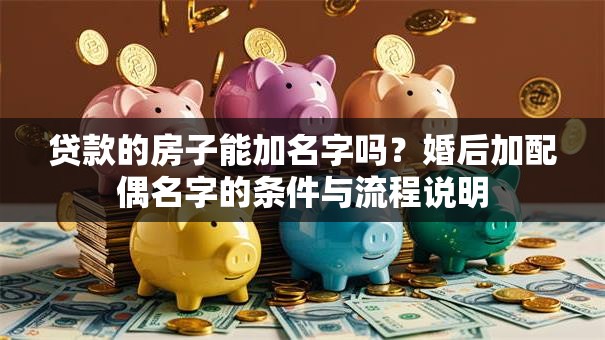 贷款的房子能加名字吗？婚后加配偶名字的条件与流程说明