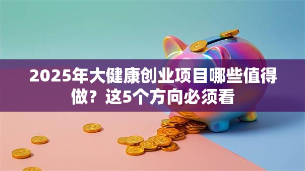 2025年大健康创业项目哪些值得做？这5个方向必须看