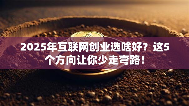 2025年互联网创业选啥好？这5个方向让你少走弯路！