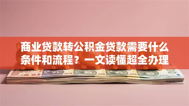 商业贷款转公积金贷款需要什么条件和流程？一文读懂超全办理要点！