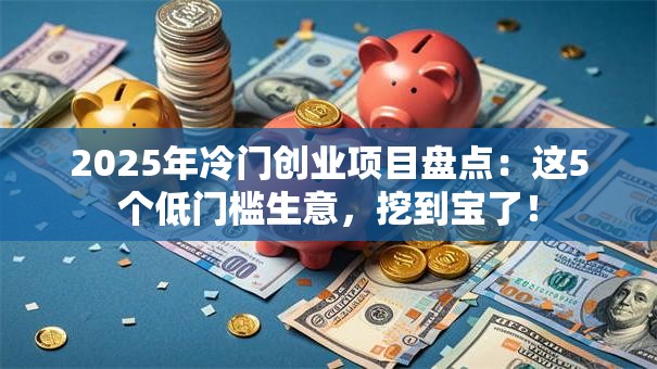 2025年冷门创业项目盘点：这5个低门槛生意，挖到宝了！
