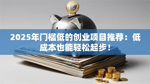 2025年门槛低的创业项目推荐：低成本也能轻松起步！